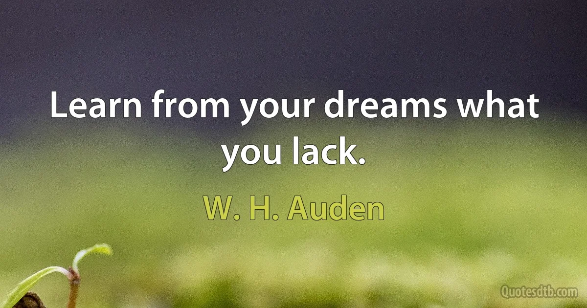 Learn from your dreams what you lack. (W. H. Auden)