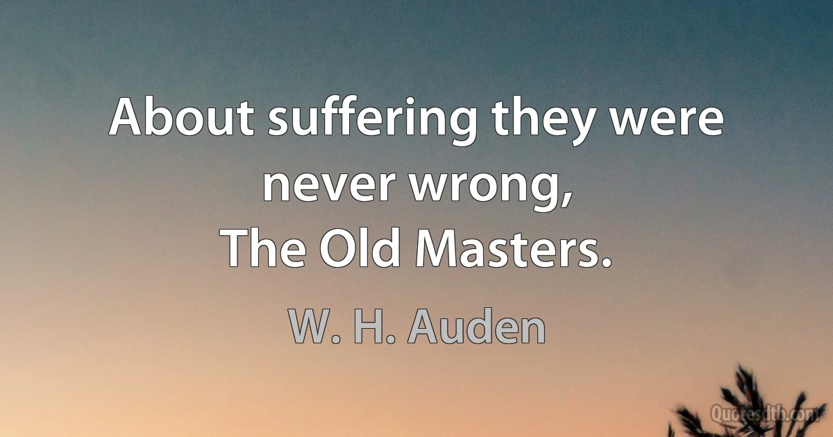 About suffering they were never wrong,
The Old Masters. (W. H. Auden)