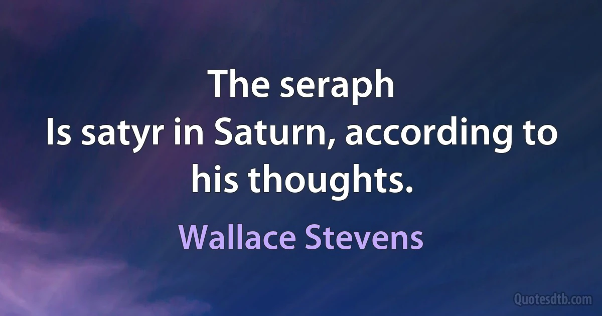 The seraph
Is satyr in Saturn, according to his thoughts. (Wallace Stevens)