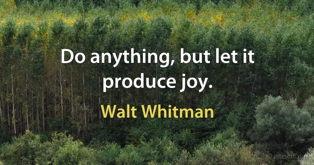 Do anything, but let it produce joy. (Walt Whitman)