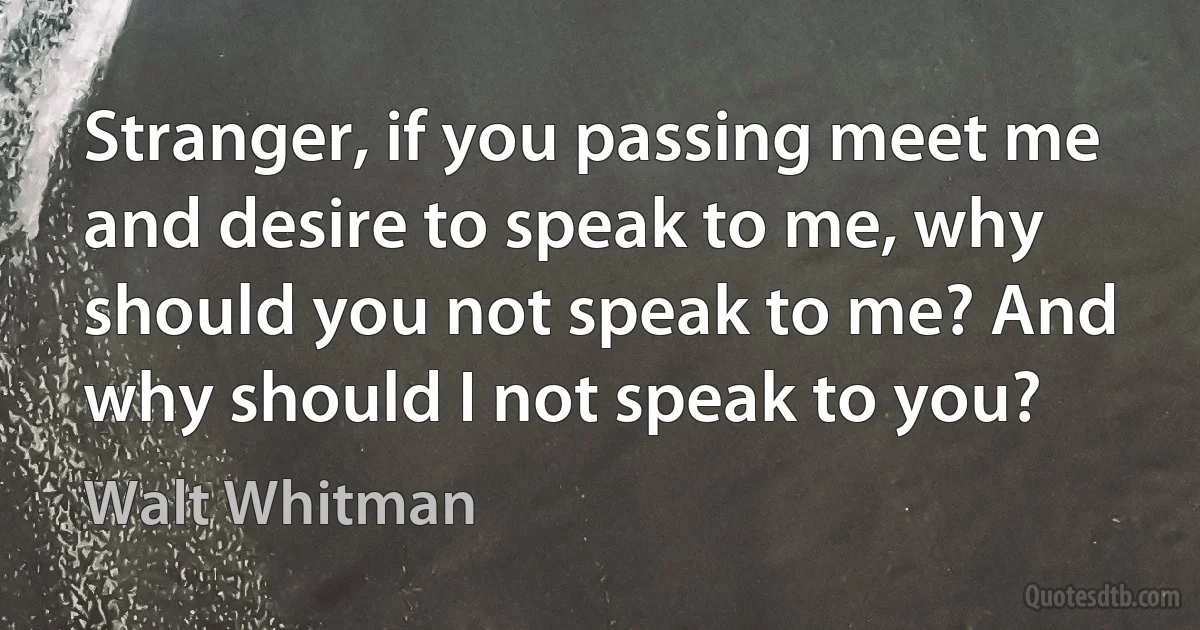 Stranger, if you passing meet me and desire to speak to me, why should you not speak to me? And why should I not speak to you? (Walt Whitman)