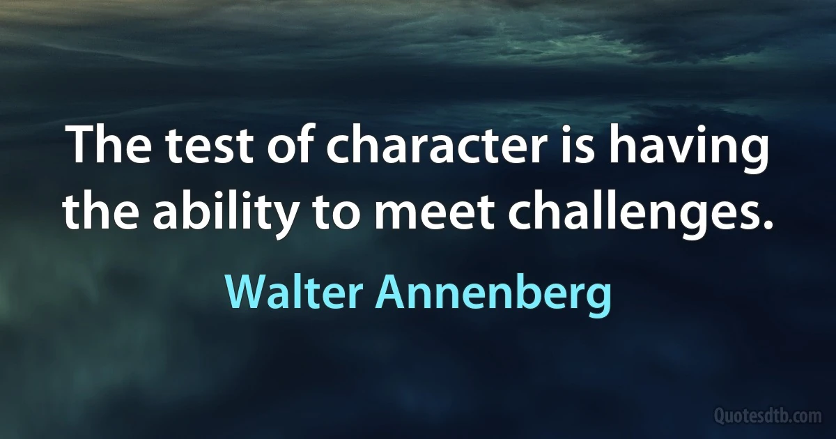 The test of character is having the ability to meet challenges. (Walter Annenberg)