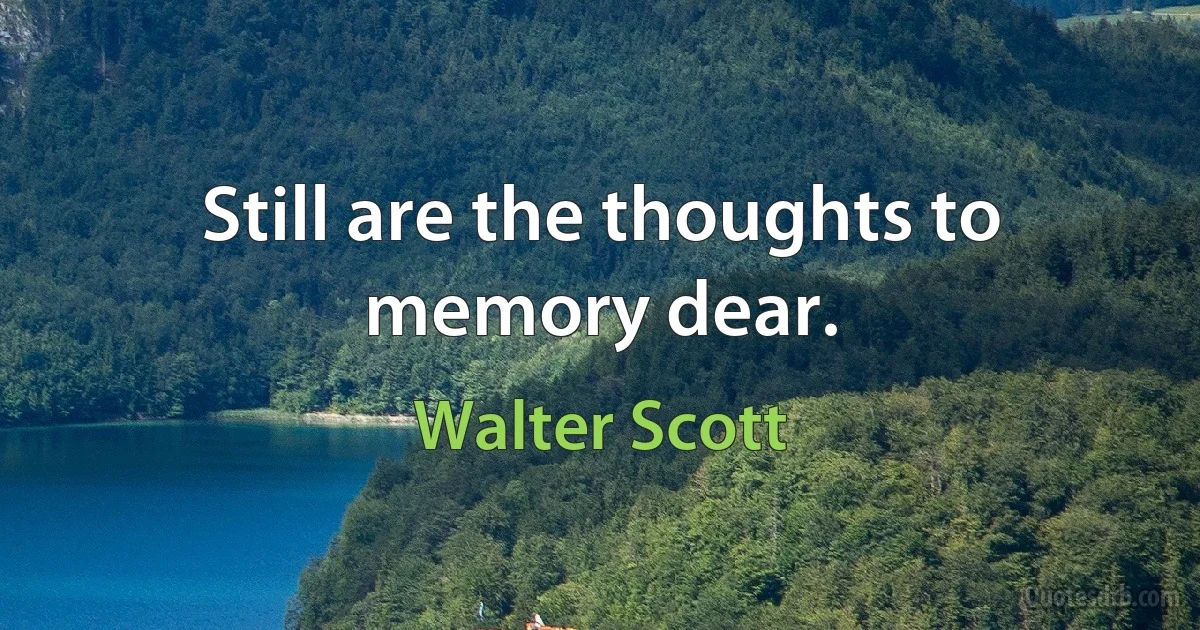 Still are the thoughts to memory dear. (Walter Scott)