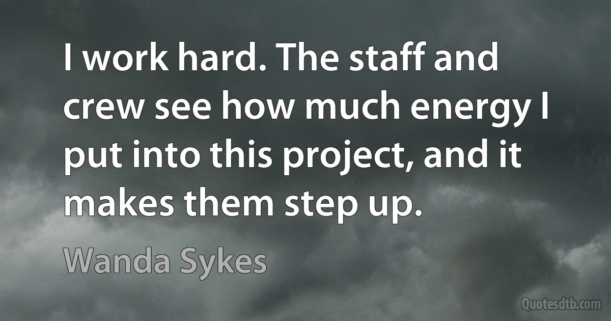 I work hard. The staff and crew see how much energy I put into this project, and it makes them step up. (Wanda Sykes)