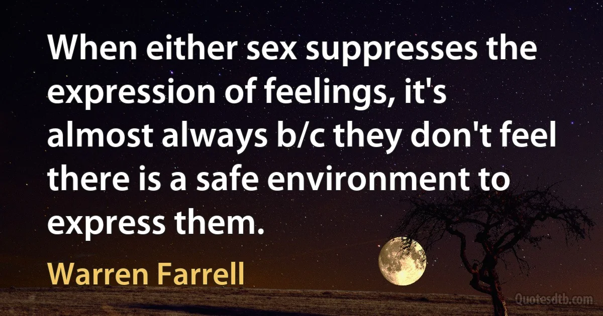 When either sex suppresses the expression of feelings, it's almost always b/c they don't feel there is a safe environment to express them. (Warren Farrell)