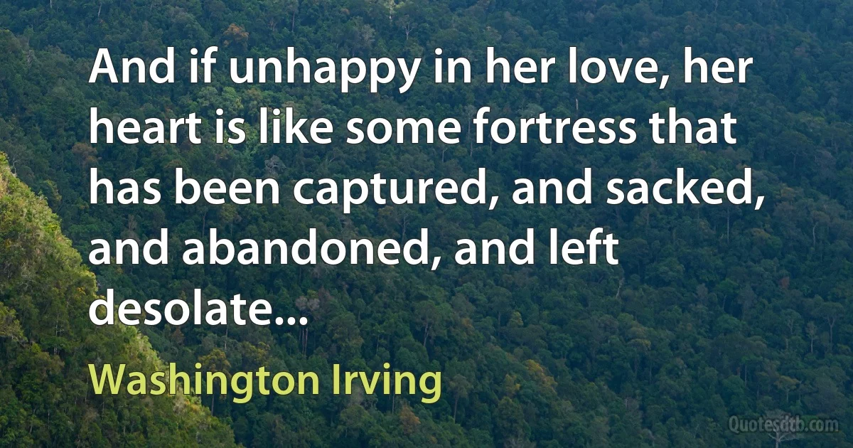 And if unhappy in her love, her heart is like some fortress that has been captured, and sacked, and abandoned, and left desolate... (Washington Irving)