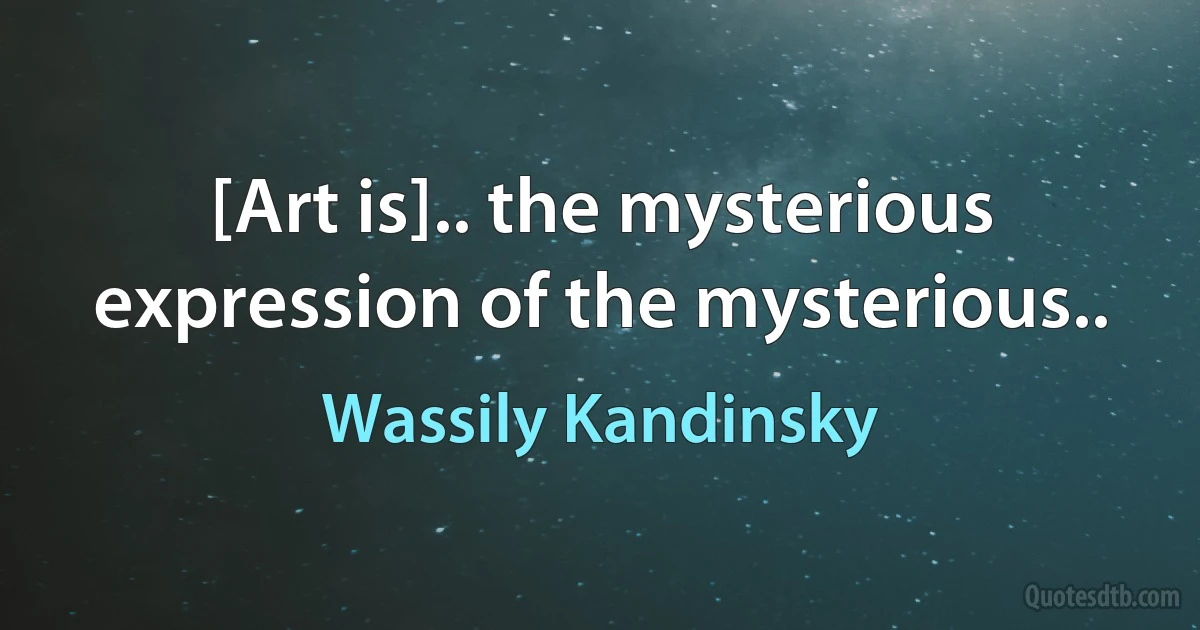 [Art is].. the mysterious expression of the mysterious.. (Wassily Kandinsky)