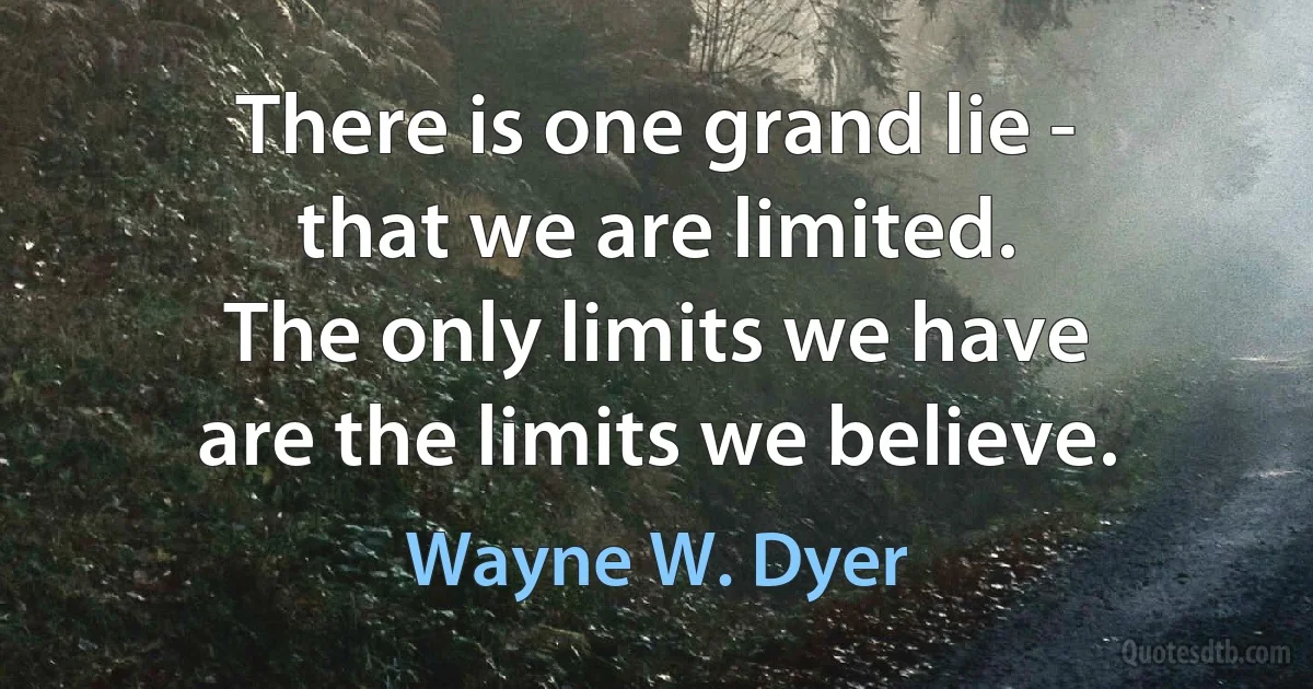 There is one grand lie -
that we are limited.
The only limits we have
are the limits we believe. (Wayne W. Dyer)