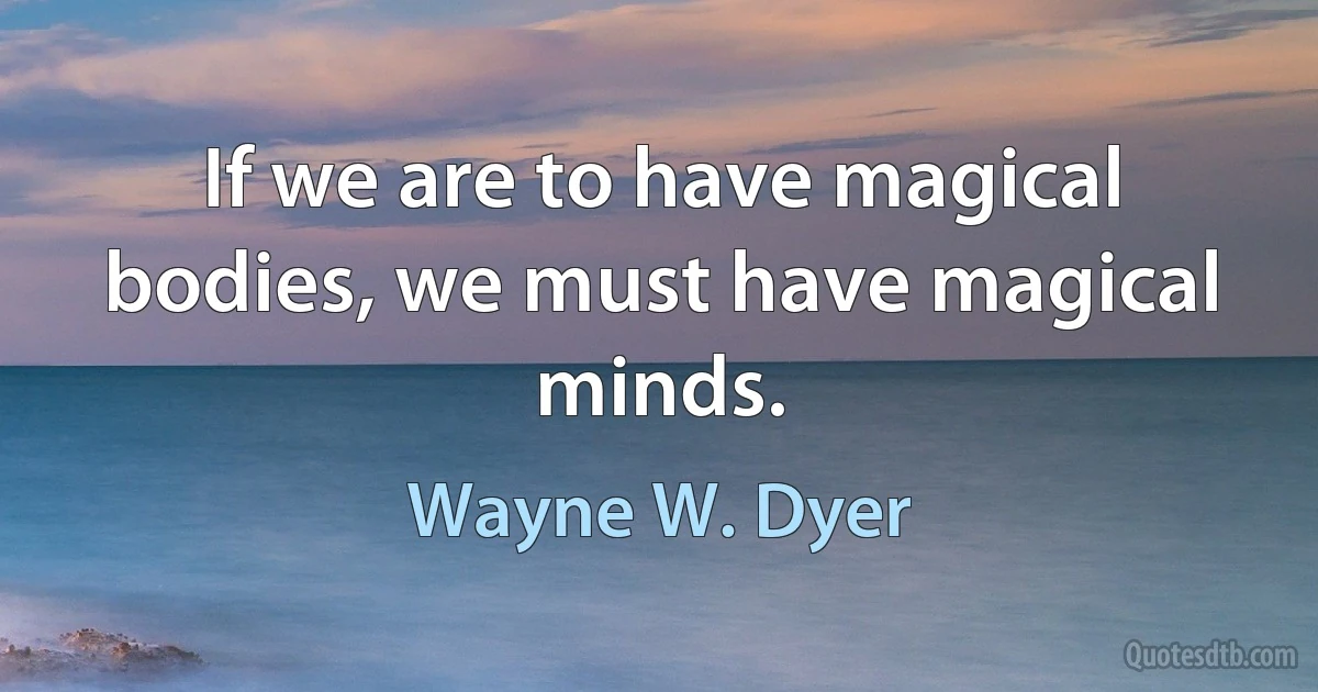 If we are to have magical bodies, we must have magical minds. (Wayne W. Dyer)