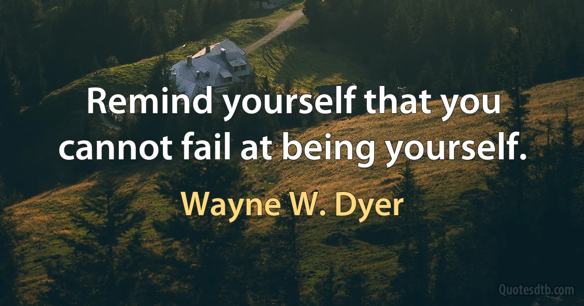 Remind yourself that you cannot fail at being yourself. (Wayne W. Dyer)