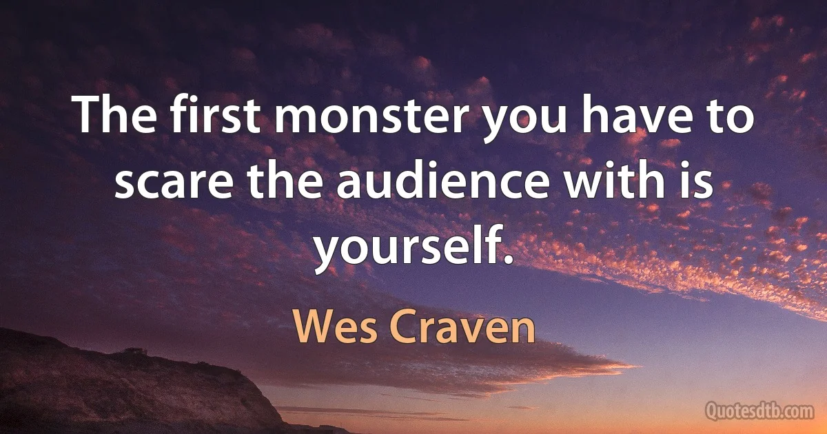 The first monster you have to scare the audience with is yourself. (Wes Craven)