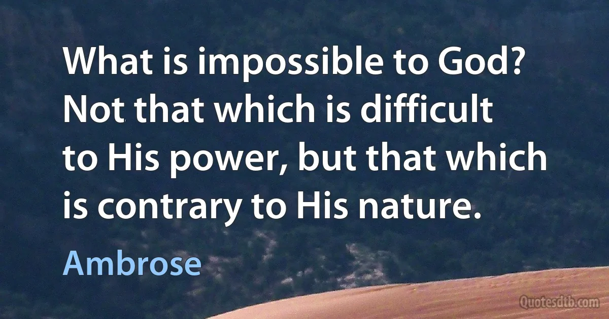 What is impossible to God? Not that which is difficult to His power, but that which is contrary to His nature. (Ambrose)