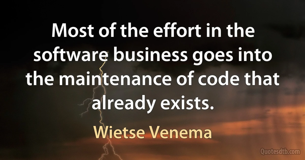 Most of the effort in the software business goes into the maintenance of code that already exists. (Wietse Venema)