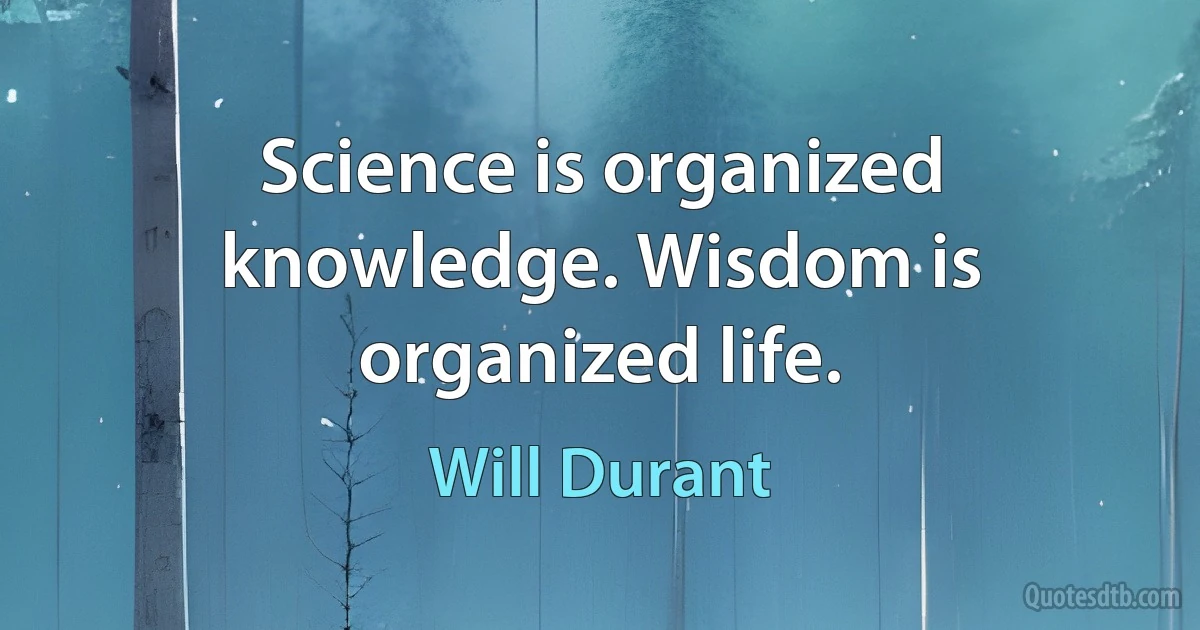 Science is organized knowledge. Wisdom is organized life. (Will Durant)