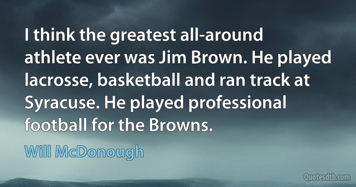 I think the greatest all-around athlete ever was Jim Brown. He played lacrosse, basketball and ran track at Syracuse. He played professional football for the Browns. (Will McDonough)