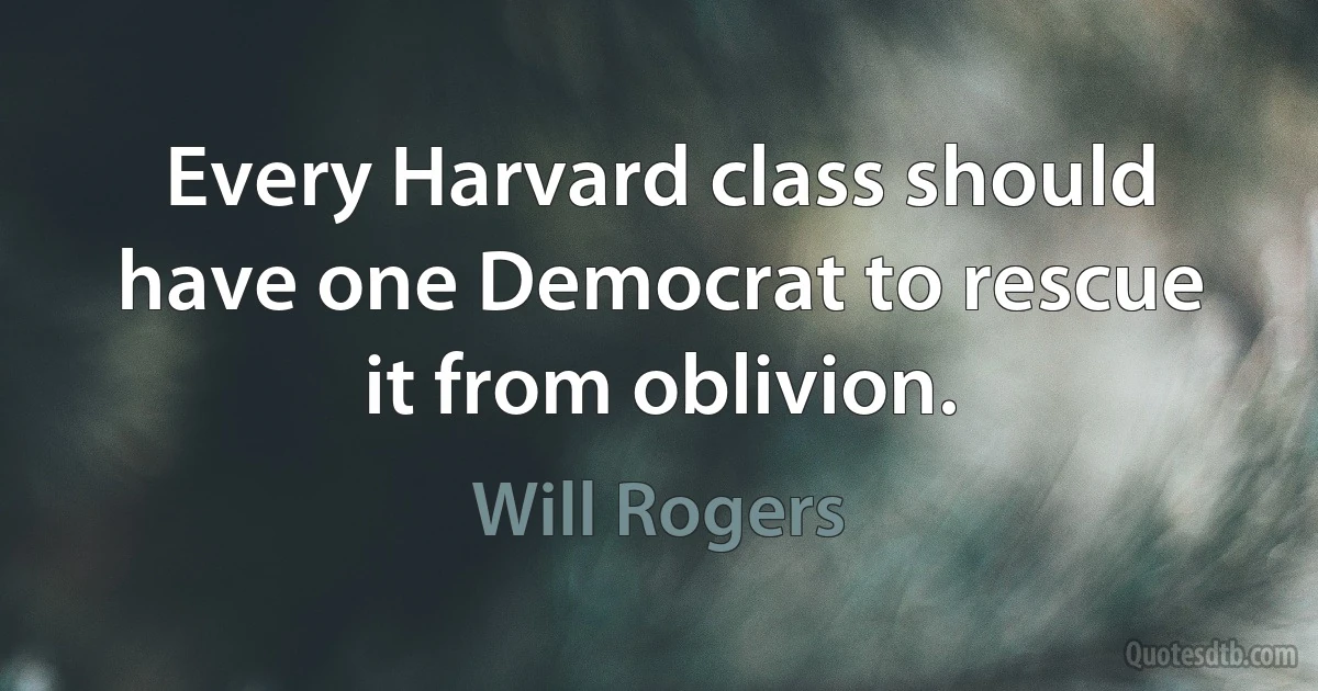 Every Harvard class should have one Democrat to rescue it from oblivion. (Will Rogers)