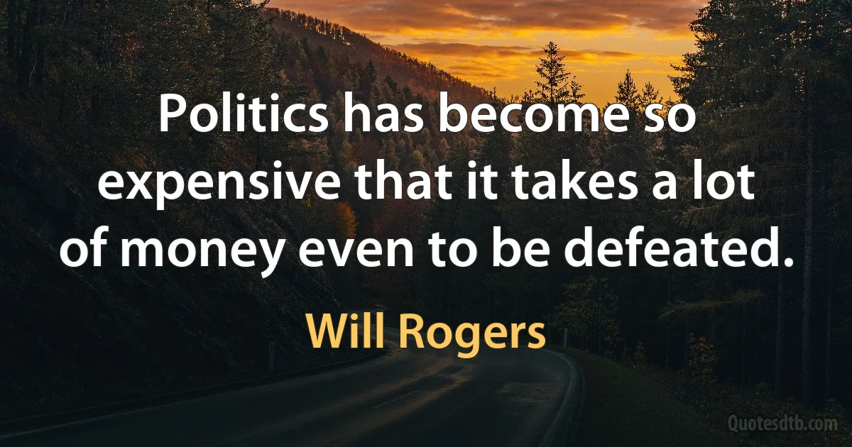 Politics has become so expensive that it takes a lot of money even to be defeated. (Will Rogers)