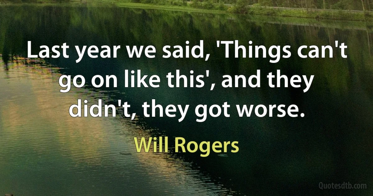 Last year we said, 'Things can't go on like this', and they didn't, they got worse. (Will Rogers)