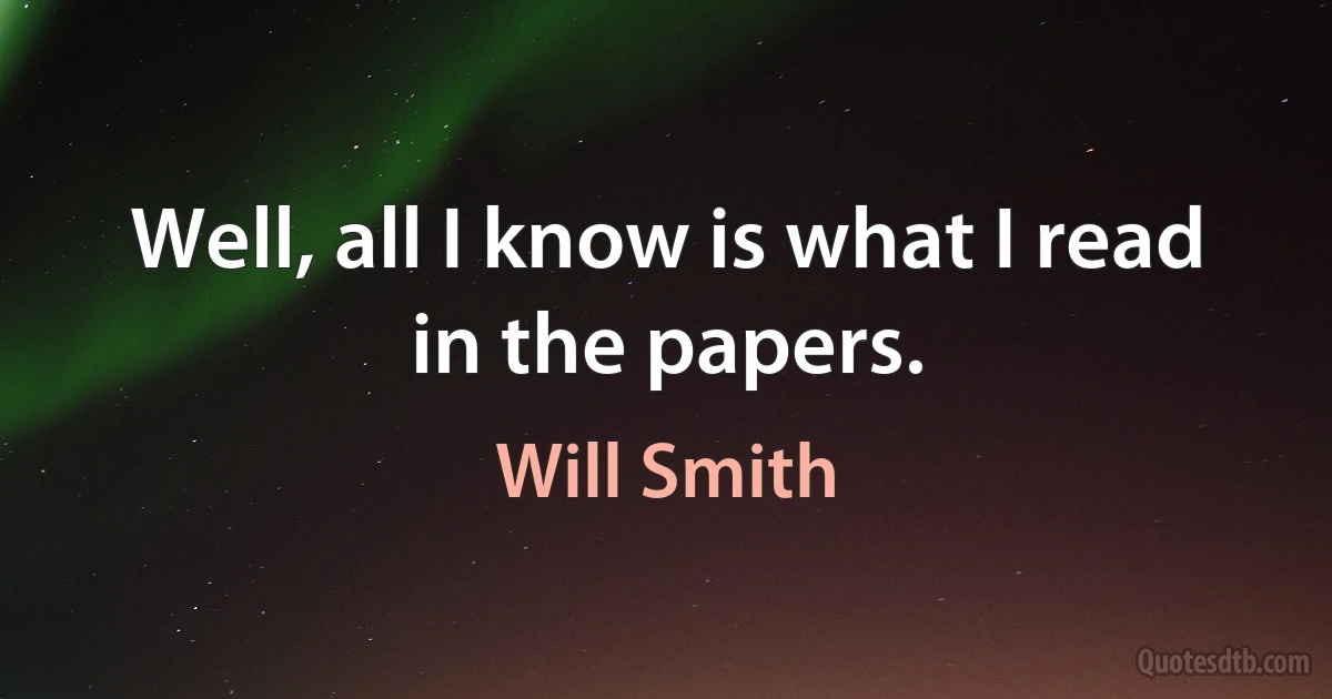 Well, all I know is what I read in the papers. (Will Smith)