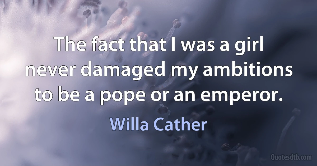 The fact that I was a girl never damaged my ambitions to be a pope or an emperor. (Willa Cather)