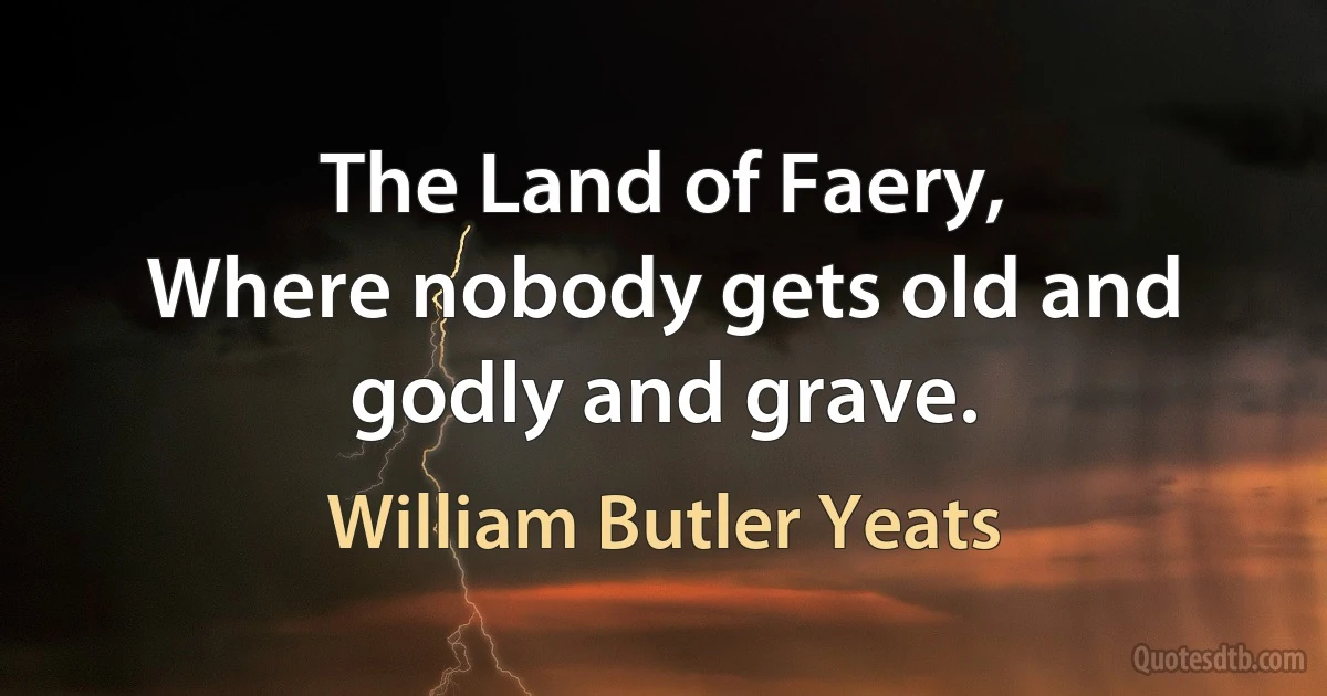 The Land of Faery,
Where nobody gets old and godly and grave. (William Butler Yeats)