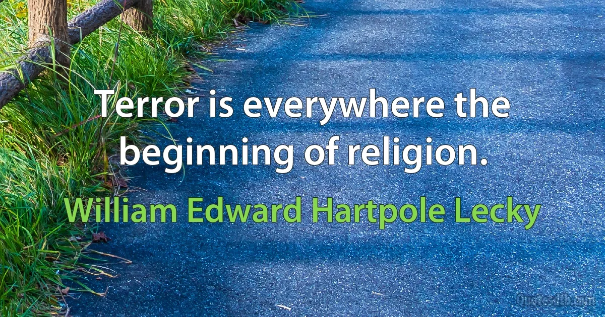 Terror is everywhere the beginning of religion. (William Edward Hartpole Lecky)