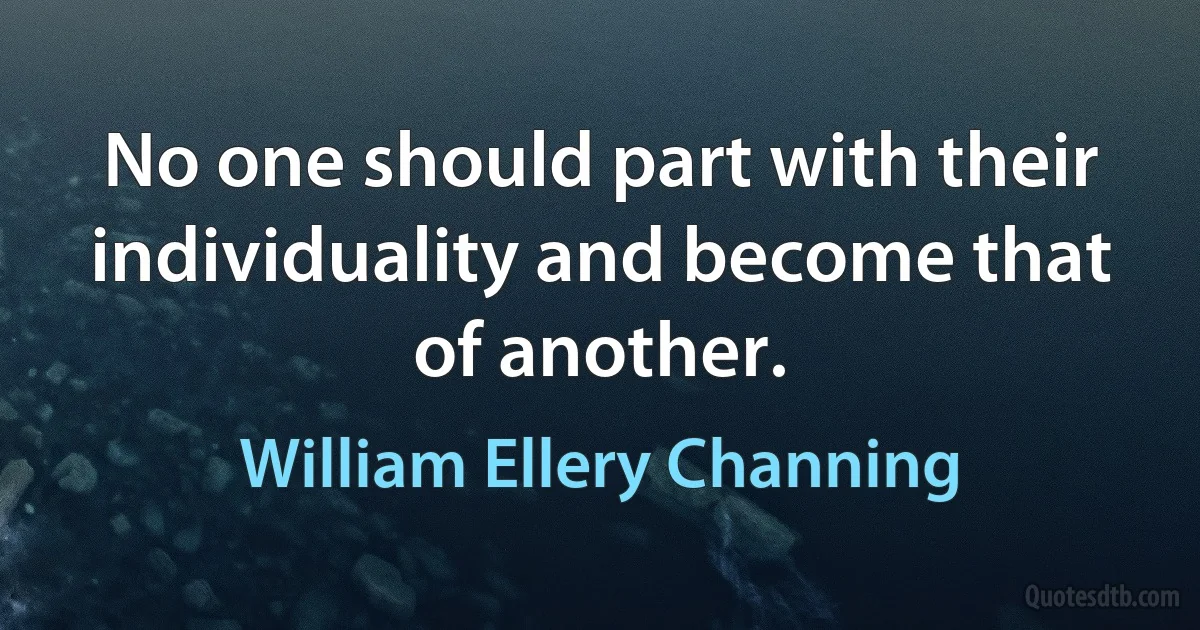 No one should part with their individuality and become that of another. (William Ellery Channing)