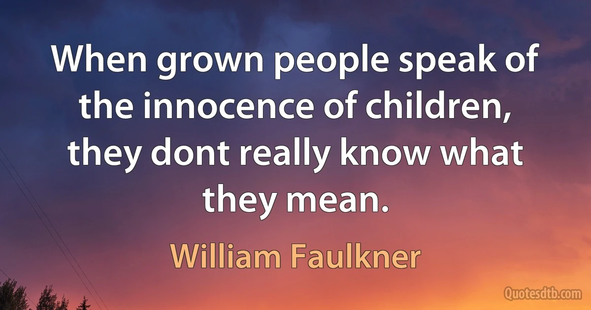 When grown people speak of the innocence of children, they dont really know what they mean. (William Faulkner)