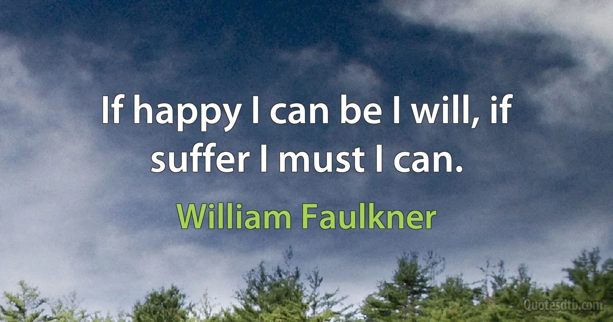 If happy I can be I will, if suffer I must I can. (William Faulkner)