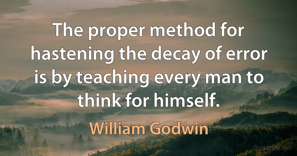 The proper method for hastening the decay of error is by teaching every man to think for himself. (William Godwin)