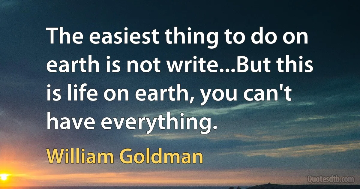 The easiest thing to do on earth is not write...But this is life on earth, you can't have everything. (William Goldman)