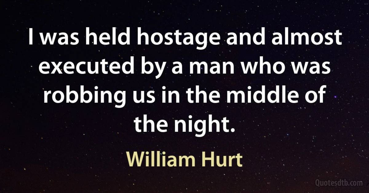 I was held hostage and almost executed by a man who was robbing us in the middle of the night. (William Hurt)