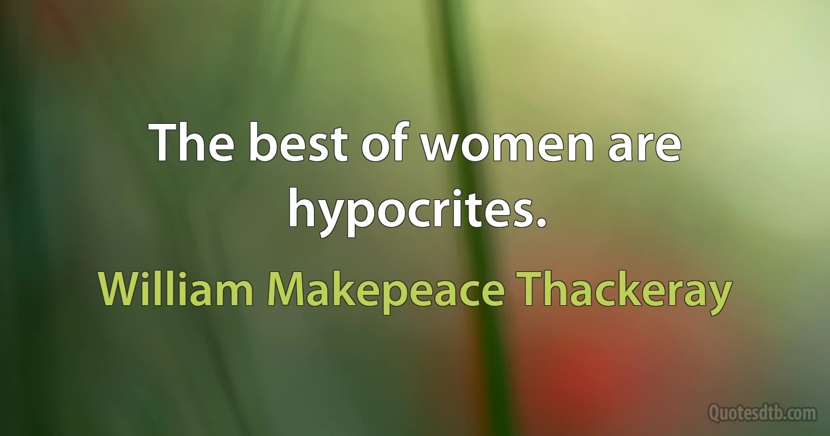 The best of women are hypocrites. (William Makepeace Thackeray)