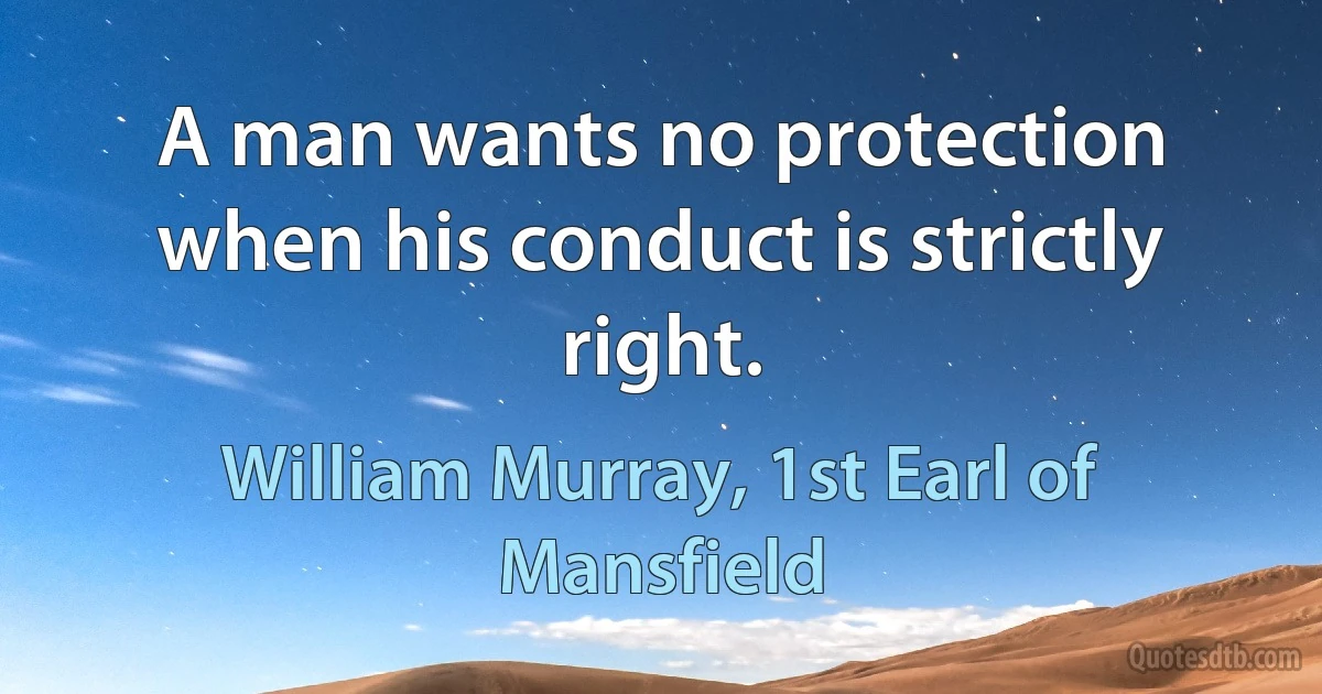 A man wants no protection when his conduct is strictly right. (William Murray, 1st Earl of Mansfield)