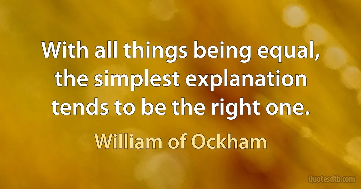 With all things being equal, the simplest explanation tends to be the right one. (William of Ockham)