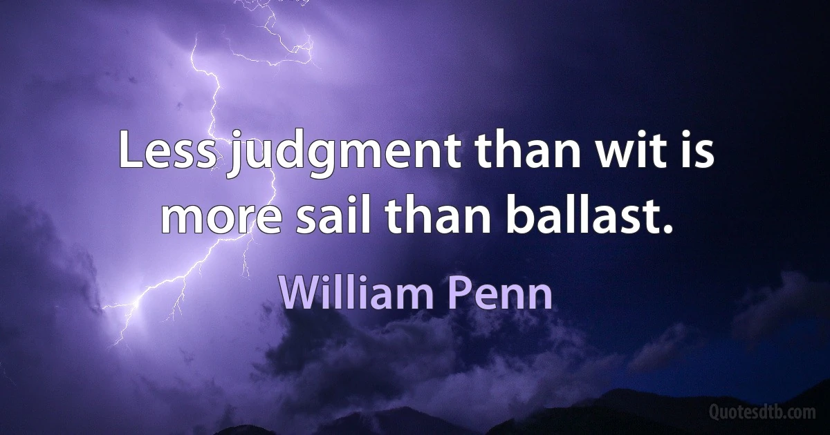 Less judgment than wit is more sail than ballast. (William Penn)