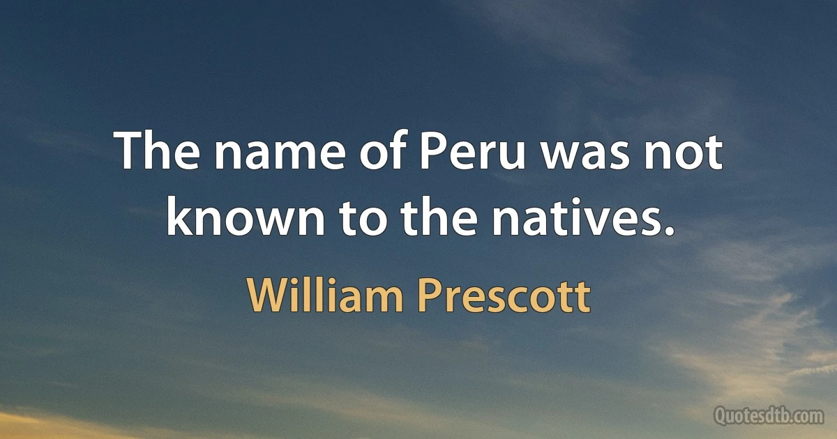 The name of Peru was not known to the natives. (William Prescott)