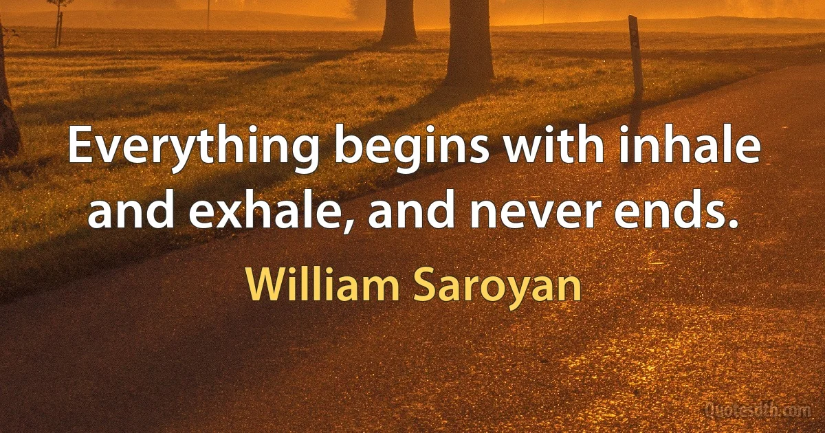 Everything begins with inhale and exhale, and never ends. (William Saroyan)