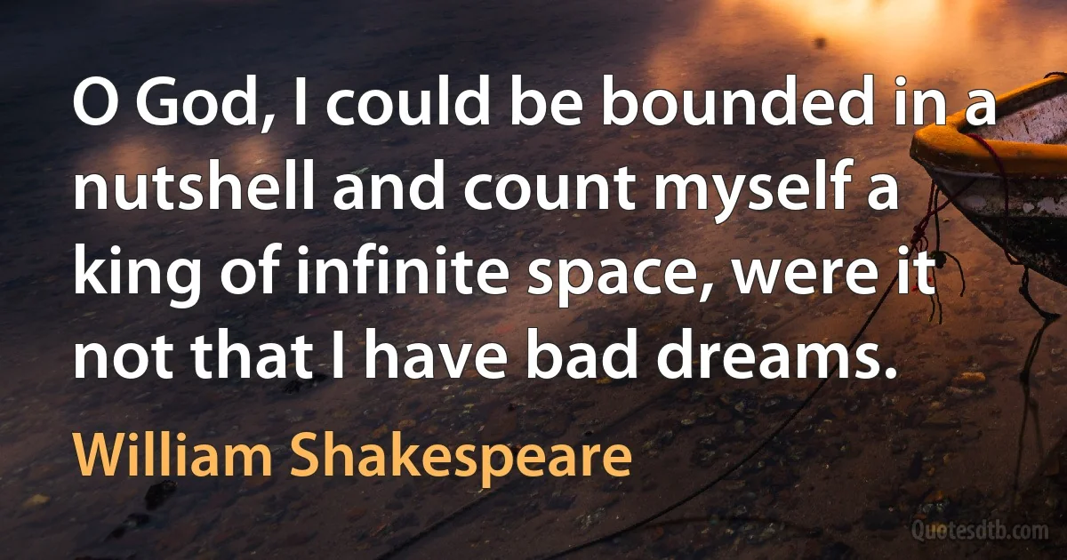 O God, I could be bounded in a nutshell and count myself a
king of infinite space, were it not that I have bad dreams. (William Shakespeare)