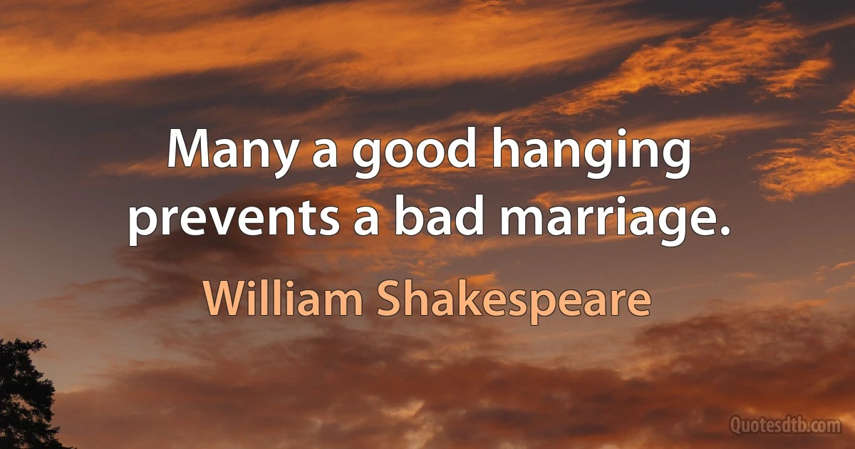 Many a good hanging prevents a bad marriage. (William Shakespeare)