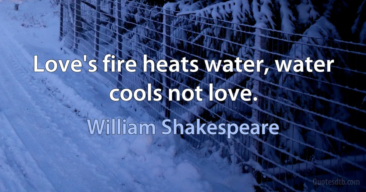 Love's fire heats water, water cools not love. (William Shakespeare)