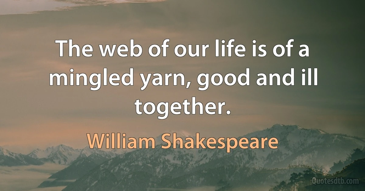 The web of our life is of a mingled yarn, good and ill together. (William Shakespeare)