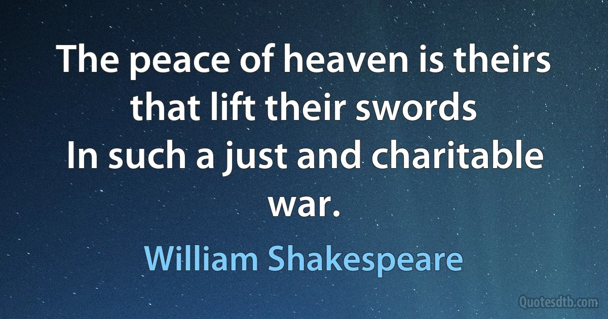 The peace of heaven is theirs that lift their swords
In such a just and charitable war. (William Shakespeare)