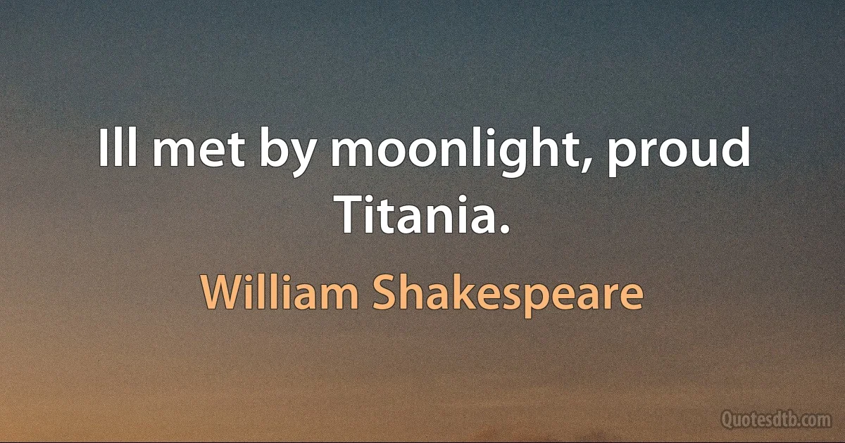 Ill met by moonlight, proud Titania. (William Shakespeare)