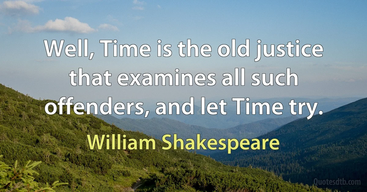 Well, Time is the old justice that examines all such
offenders, and let Time try. (William Shakespeare)