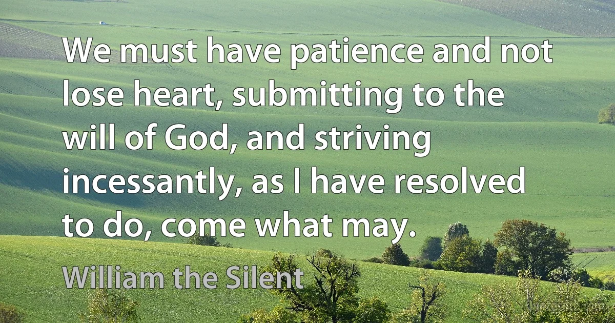 We must have patience and not lose heart, submitting to the will of God, and striving incessantly, as I have resolved to do, come what may. (William the Silent)