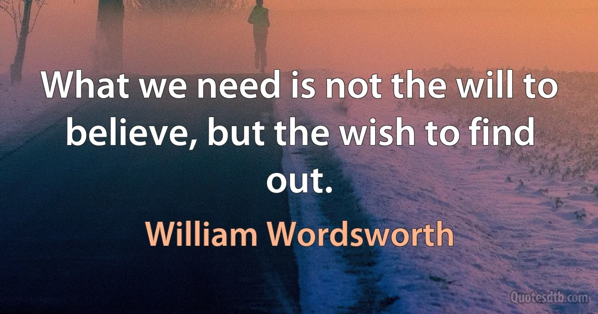 What we need is not the will to believe, but the wish to find out. (William Wordsworth)