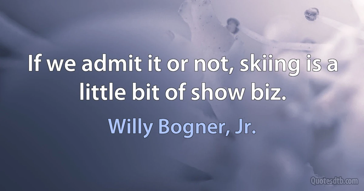 If we admit it or not, skiing is a little bit of show biz. (Willy Bogner, Jr.)