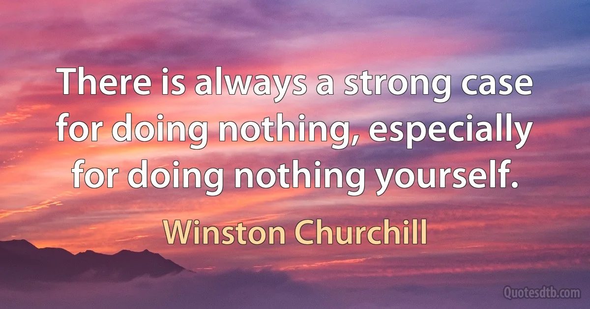 There is always a strong case for doing nothing, especially for doing nothing yourself. (Winston Churchill)