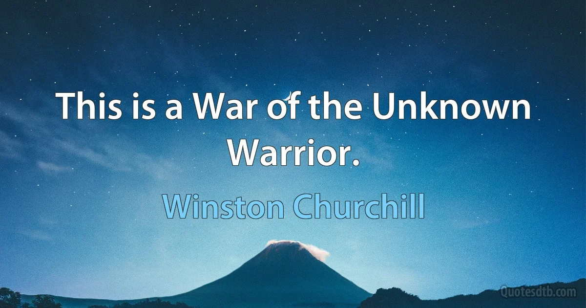 This is a War of the Unknown Warrior. (Winston Churchill)